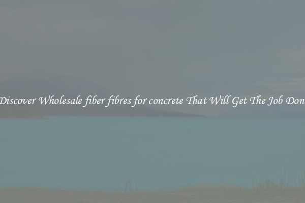 Discover Wholesale fiber fibres for concrete That Will Get The Job Done