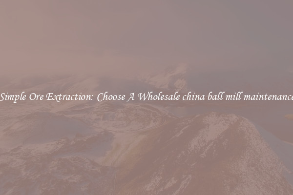 Simple Ore Extraction: Choose A Wholesale china ball mill maintenance
