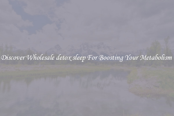 Discover Wholesale detox sleep For Boosting Your Metabolism 