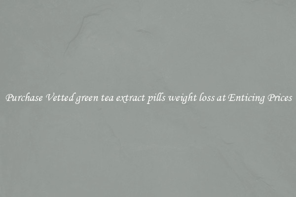 Purchase Vetted green tea extract pills weight loss at Enticing Prices