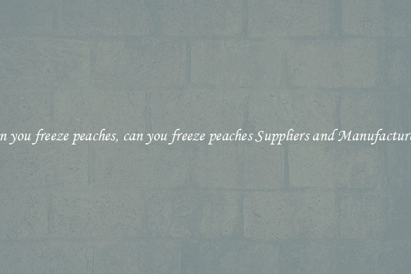 can you freeze peaches, can you freeze peaches Suppliers and Manufacturers