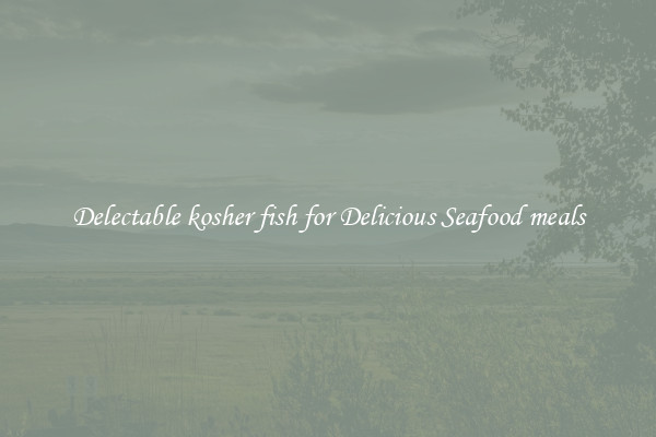 Delectable kosher fish for Delicious Seafood meals