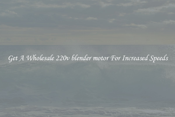 Get A Wholesale 220v blender motor For Increased Speeds