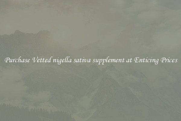 Purchase Vetted nigella sativa supplement at Enticing Prices