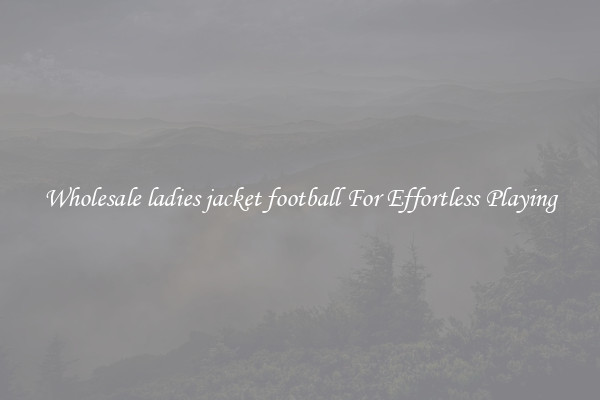 Wholesale ladies jacket football For Effortless Playing