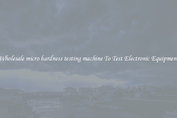 Wholesale micro hardness testing machine To Test Electronic Equipment