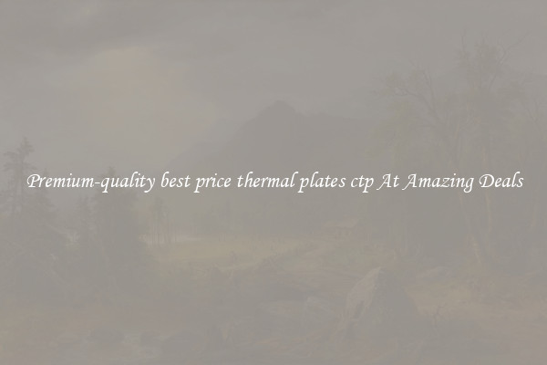 Premium-quality best price thermal plates ctp At Amazing Deals