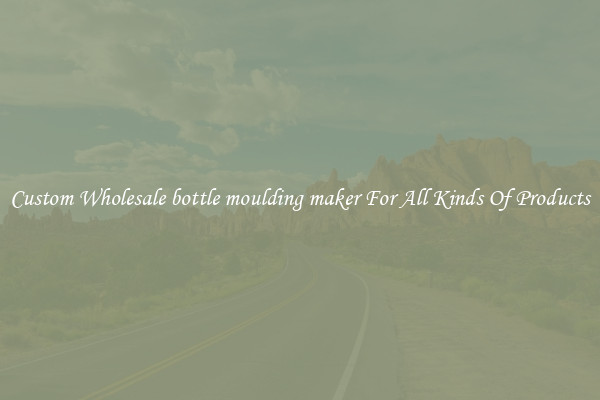 Custom Wholesale bottle moulding maker For All Kinds Of Products