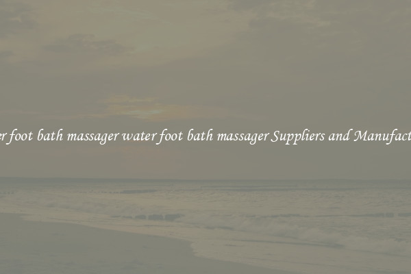 water foot bath massager water foot bath massager Suppliers and Manufacturers