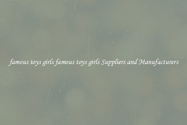 famous toys girls famous toys girls Suppliers and Manufacturers