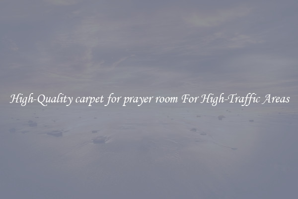 High-Quality carpet for prayer room For High-Traffic Areas