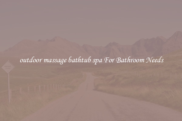 outdoor massage bathtub spa For Bathroom Needs