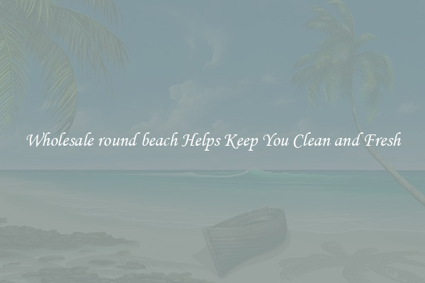 Wholesale round beach Helps Keep You Clean and Fresh