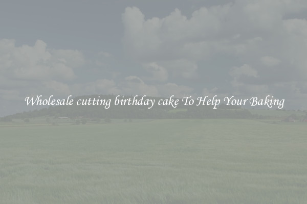 Wholesale cutting birthday cake To Help Your Baking