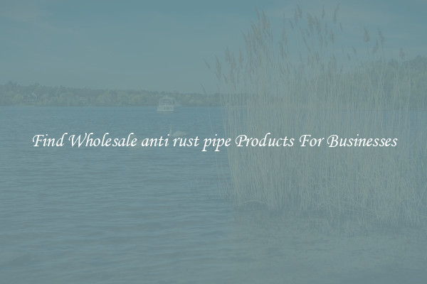 Find Wholesale anti rust pipe Products For Businesses