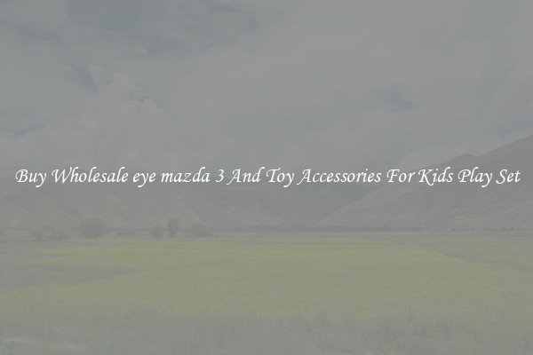 Buy Wholesale eye mazda 3 And Toy Accessories For Kids Play Set