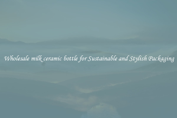 Wholesale milk ceramic bottle for Sustainable and Stylish Packaging