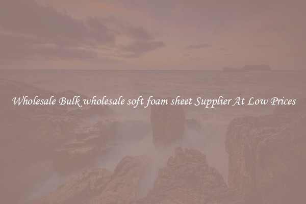 Wholesale Bulk wholesale soft foam sheet Supplier At Low Prices