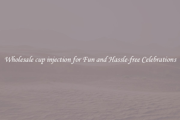 Wholesale cup injection for Fun and Hassle-free Celebrations