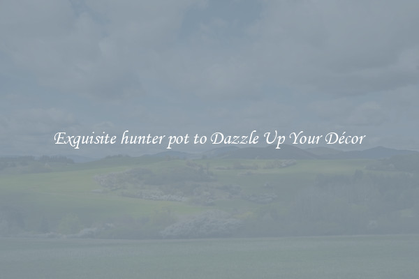 Exquisite hunter pot to Dazzle Up Your Décor 
