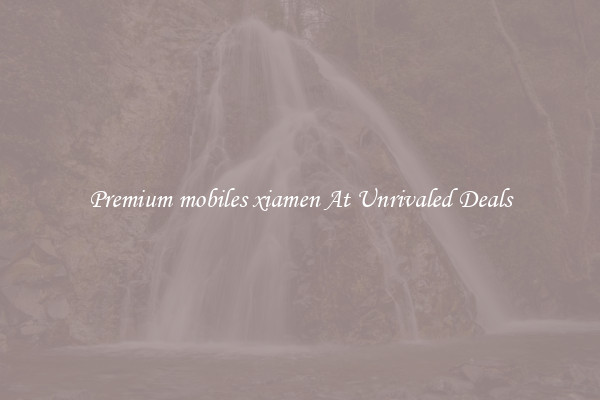 Premium mobiles xiamen At Unrivaled Deals