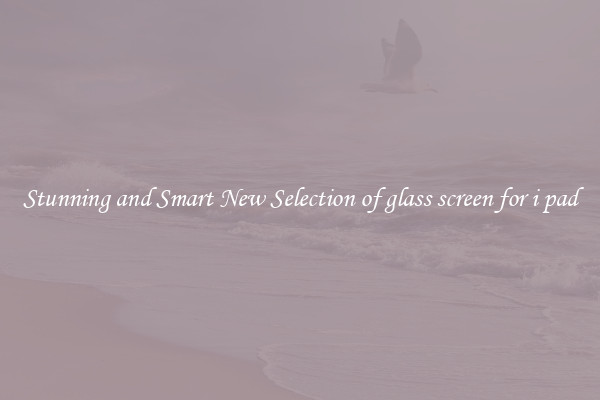 Stunning and Smart New Selection of glass screen for i pad