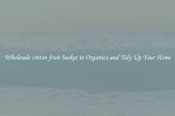 Wholesale cotton fruit basket to Organize and Tidy Up Your Home