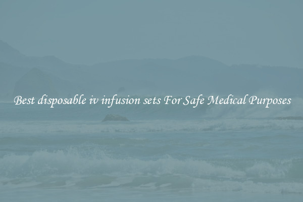 Best disposable iv infusion sets For Safe Medical Purposes