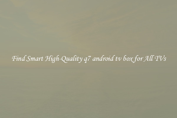 Find Smart High-Quality q7 android tv box for All TVs