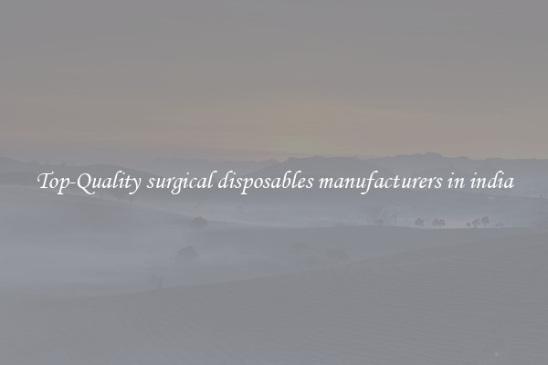 Top-Quality surgical disposables manufacturers in india