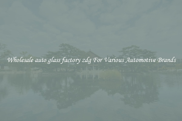 Wholesale auto glass factory zdg For Various Automotive Brands