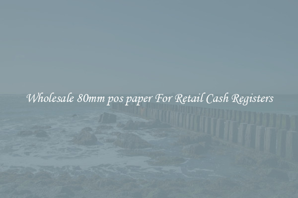 Wholesale 80mm pos paper For Retail Cash Registers