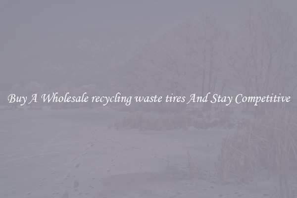 Buy A Wholesale recycling waste tires And Stay Competitive